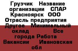 Грузчик › Название организации ­ СПАР-Красноярск, ООО › Отрасль предприятия ­ Другое › Минимальный оклад ­ 16 000 - Все города Работа » Вакансии   . Ивановская обл.